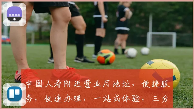 中国人寿附近营业厅地址，便捷服务，快速办理，一站式体验，三分钟可达，精准导航。