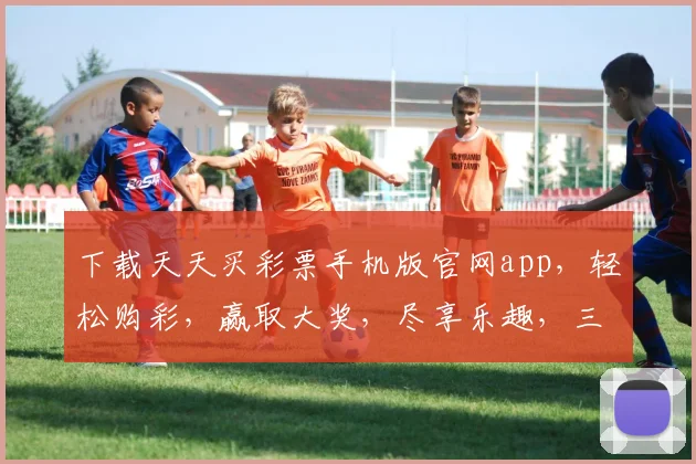 下载天天买彩票手机版官网app，轻松购彩，赢取大奖，尽享乐趣，三步即可