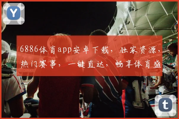 6886体育app安卓下载，独家资源，热门赛事，一键直达，畅享体育盛宴