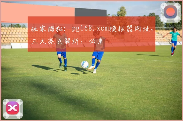 独家揭秘：pg168.xom模拟器网址，三大亮点解析，必看