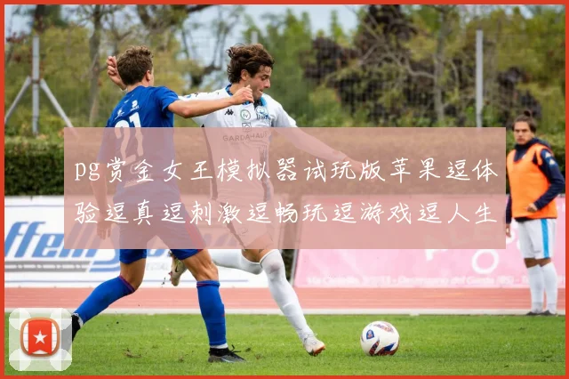 pg赏金女王模拟器试玩版苹果逗体验逗真逗刺激逗畅玩逗游戏逗人生逗逗乐不停