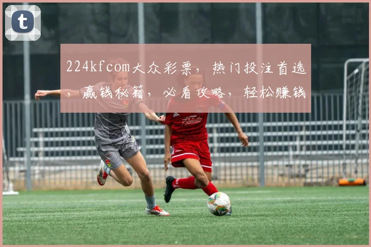 224kfcom大众彩票，热门投注首选，赢钱秘籍，必看攻略，轻松赚钱