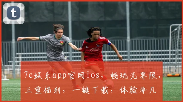 7c娱乐app官网ios，畅玩无界限，三重福利，一键下载，体验非凡