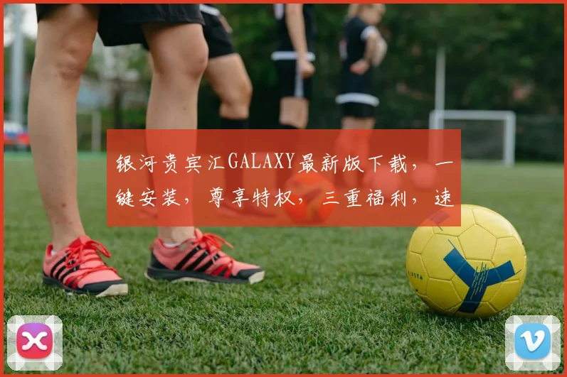 银河贵宾汇GALAXY最新版下载，一键安装，尊享特权，三重福利，速来体验