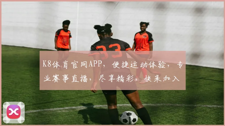 K8体育官网APP，便捷运动体验，专业赛事直播，尽享精彩，快来加入