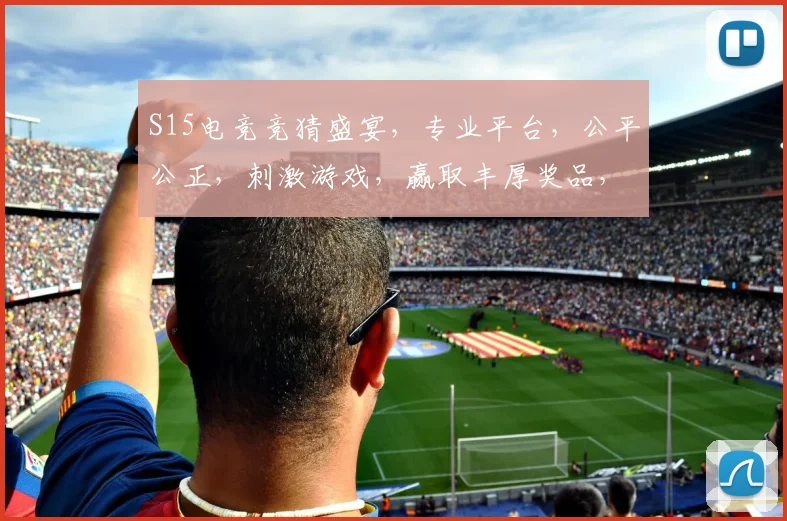 S15电竞竞猜盛宴，专业平台，公平公正，刺激游戏，赢取丰厚奖品，快来参与