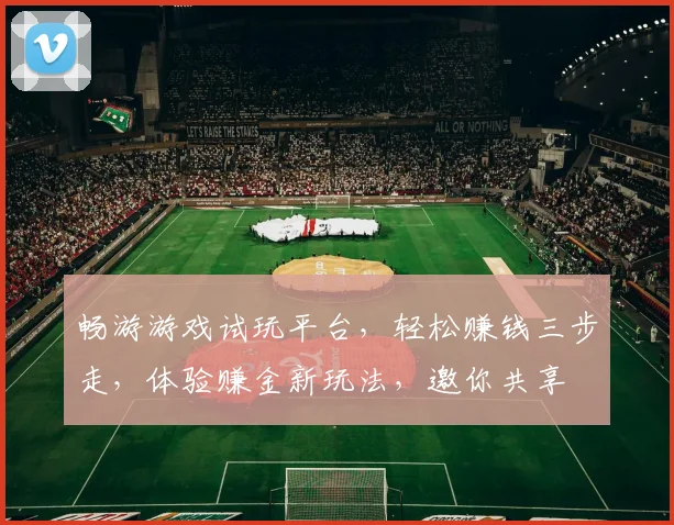 畅游游戏试玩平台，轻松赚钱三步走，体验赚金新玩法，邀你共享