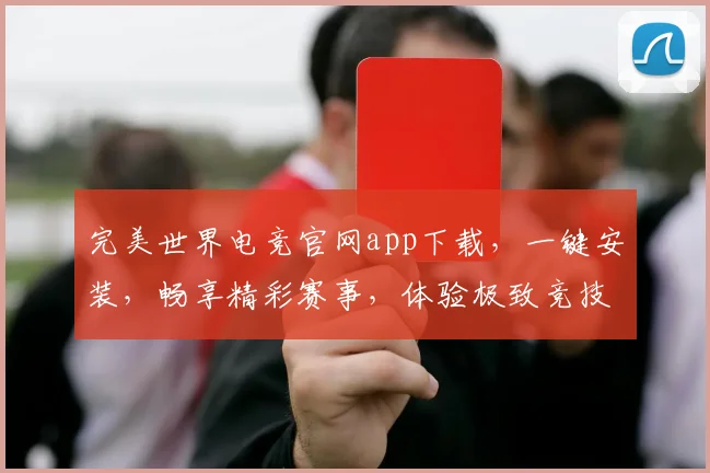 完美世界电竞官网app下载，一键安装，畅享精彩赛事，体验极致竞技，不容错过