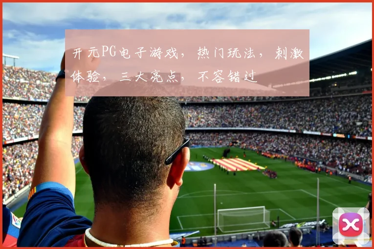 开元PG电子游戏，热门玩法，刺激体验，三大亮点，不容错过